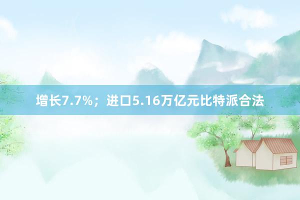 增长7.7%；进口5.16万亿元比特派合法