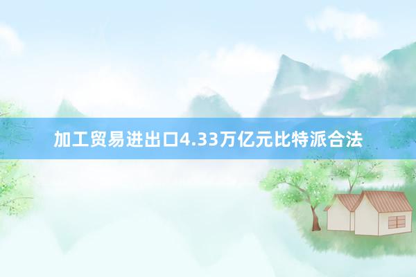 加工贸易进出口4.33万亿元比特派合法