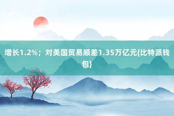 增长1.2%；对美国贸易顺差1.35万亿元{比特派钱包}