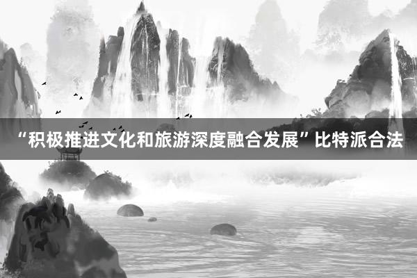 “积极推进文化和旅游深度融合发展”比特派合法