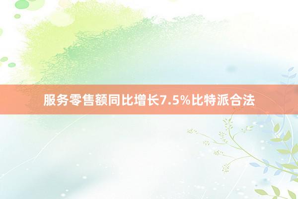 服务零售额同比增长7.5%比特派合法