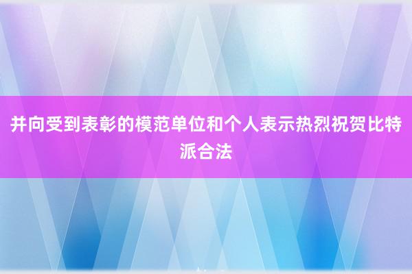 并向受到表彰的模范单位和个人表示热烈祝贺比特派合法