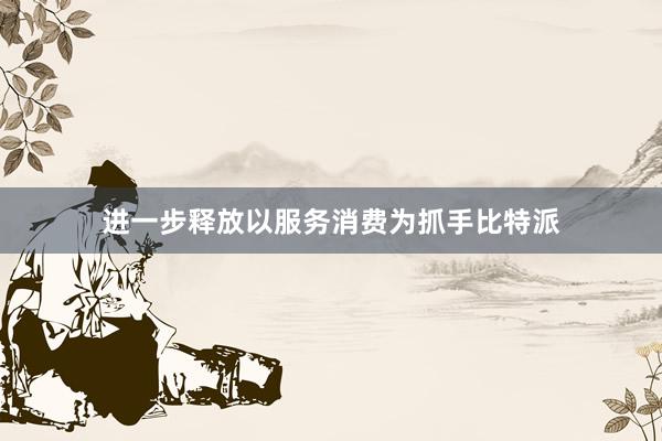 进一步释放以服务消费为抓手比特派