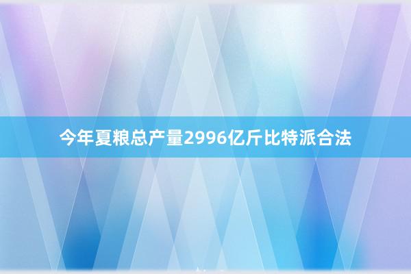 今年夏粮总产量2996亿斤比特派合法