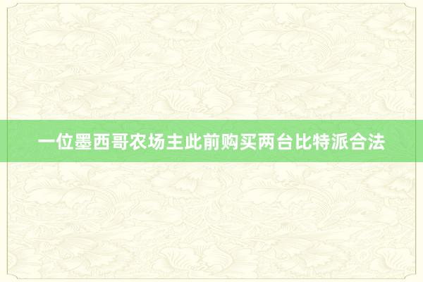 一位墨西哥农场主此前购买两台比特派合法