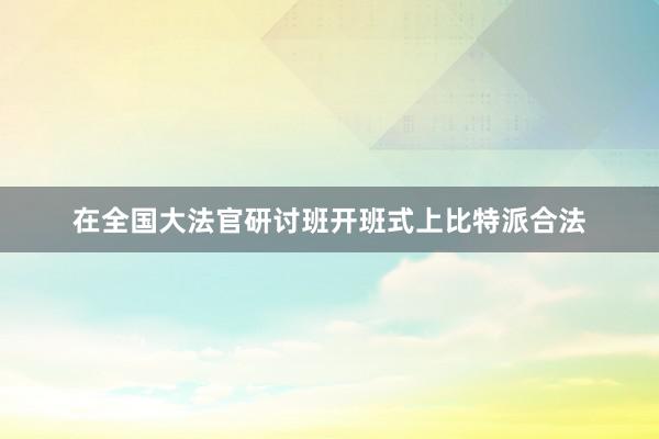 在全国大法官研讨班开班式上比特派合法