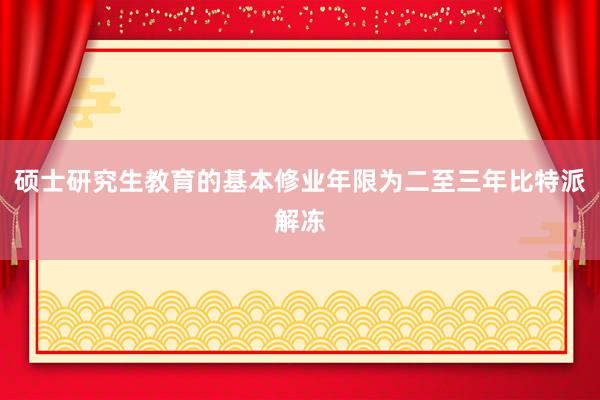 硕士研究生教育的基本修业年限为二至三年比特派解冻