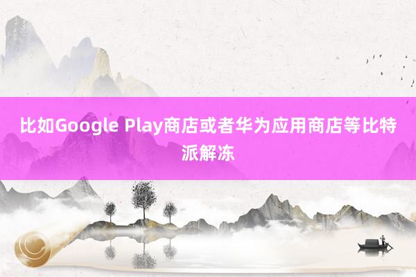 比如Google Play商店或者华为应用商店等比特派解冻