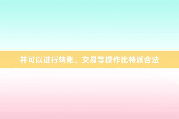 并可以进行转账、交易等操作比特派合法