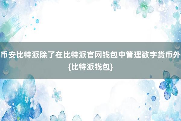 币安比特派除了在比特派官网钱包中管理数字货币外{比特派钱包}