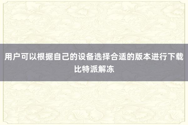 用户可以根据自己的设备选择合适的版本进行下载比特派解冻