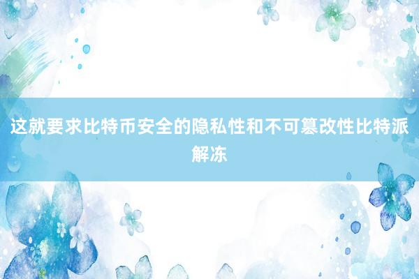 这就要求比特币安全的隐私性和不可篡改性比特派解冻