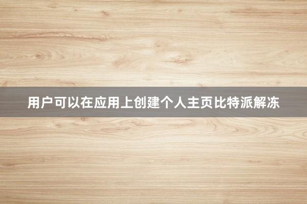 用户可以在应用上创建个人主页比特派解冻