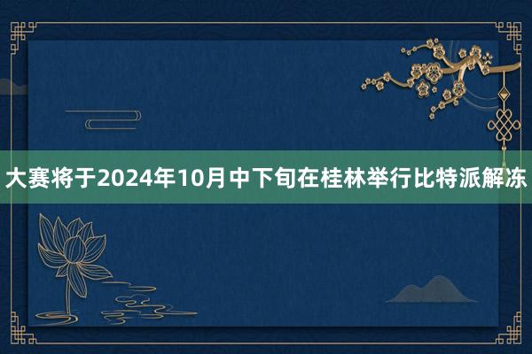 大赛将于2024年10月中下旬在桂林举行比特派解冻