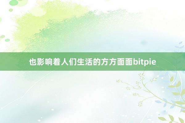 也影响着人们生活的方方面面bitpie