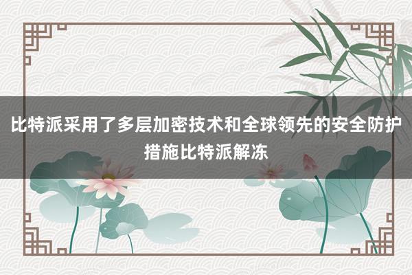 比特派采用了多层加密技术和全球领先的安全防护措施比特派解冻