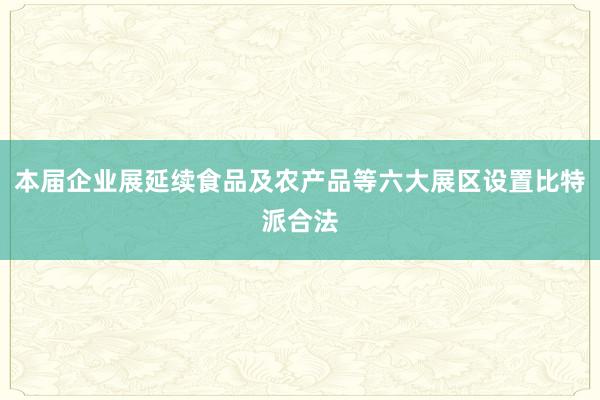 本届企业展延续食品及农产品等六大展区设置比特派合法