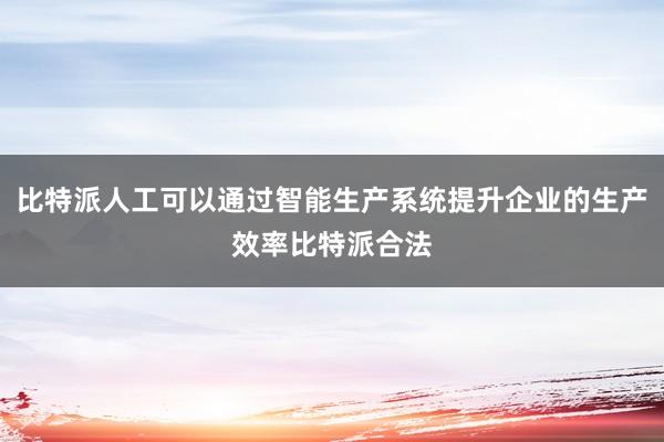 比特派人工可以通过智能生产系统提升企业的生产效率比特派合法