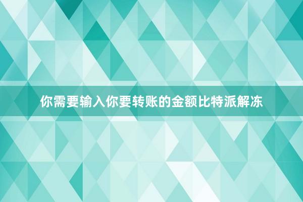 你需要输入你要转账的金额比特派解冻