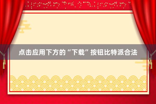 点击应用下方的“下载”按钮比特派合法