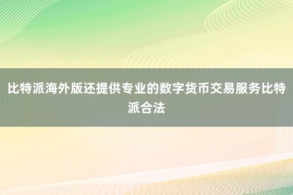 比特派海外版还提供专业的数字货币交易服务比特派合法