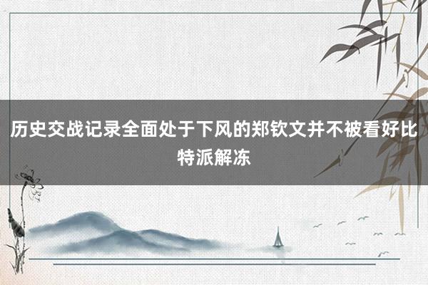 历史交战记录全面处于下风的郑钦文并不被看好比特派解冻