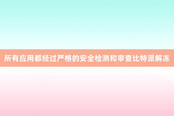 所有应用都经过严格的安全检测和审查比特派解冻