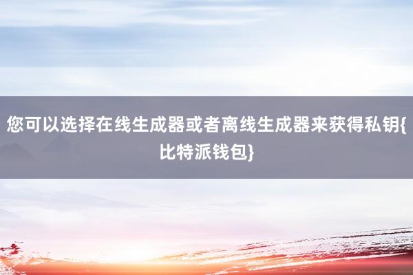 您可以选择在线生成器或者离线生成器来获得私钥{比特派钱包}