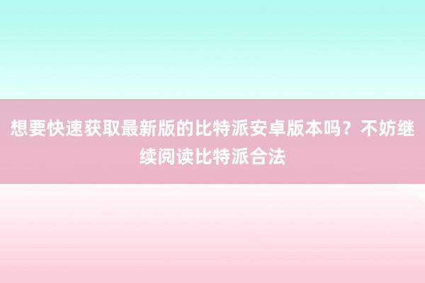 想要快速获取最新版的比特派安卓版本吗？不妨继续阅读比特派合法