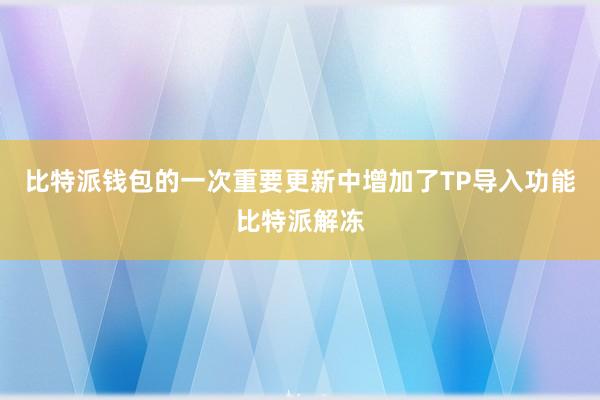 比特派钱包的一次重要更新中增加了TP导入功能比特派解冻