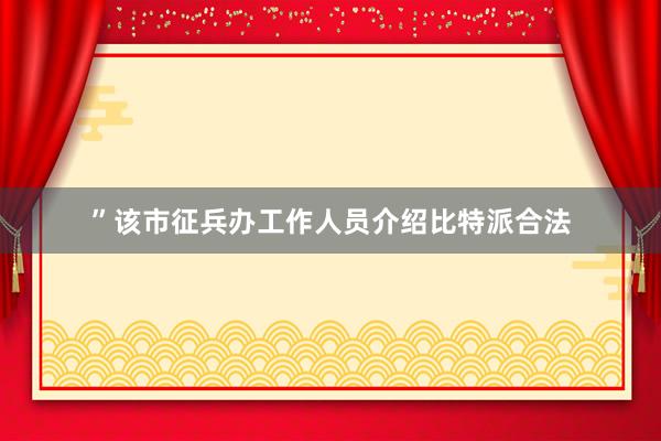 ”该市征兵办工作人员介绍比特派合法