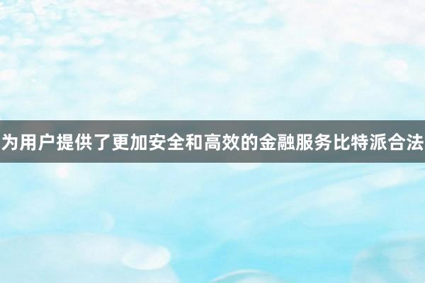 为用户提供了更加安全和高效的金融服务比特派合法