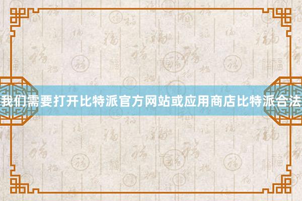 我们需要打开比特派官方网站或应用商店比特派合法