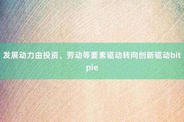 发展动力由投资、劳动等要素驱动转向创新驱动bitpie