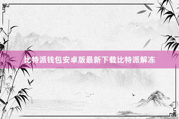 比特派钱包安卓版最新下载比特派解冻