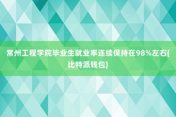 常州工程学院毕业生就业率连续保持在98%左右{比特派钱包}