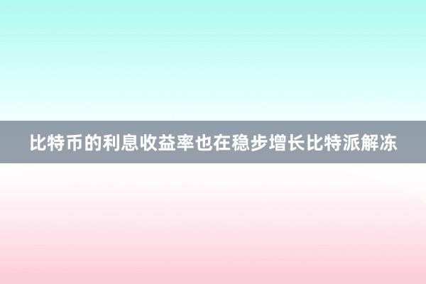 比特币的利息收益率也在稳步增长比特派解冻