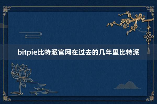 bitpie比特派官网在过去的几年里比特派