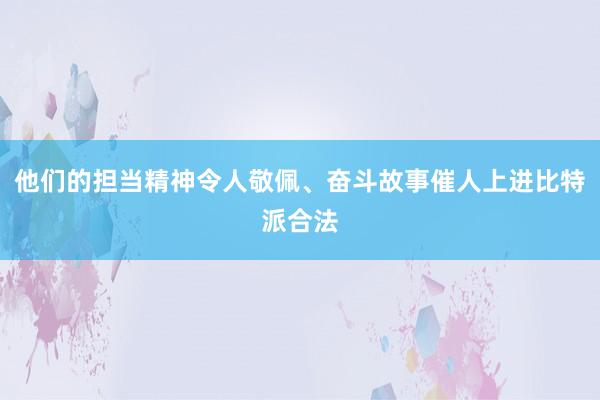 他们的担当精神令人敬佩、奋斗故事催人上进比特派合法