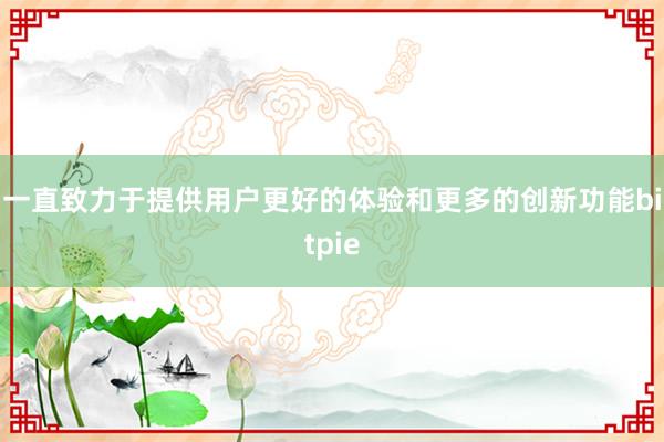 一直致力于提供用户更好的体验和更多的创新功能bitpie