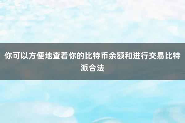 你可以方便地查看你的比特币余额和进行交易比特派合法