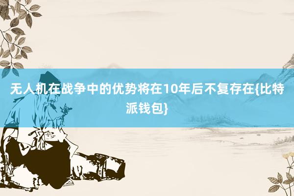 无人机在战争中的优势将在10年后不复存在{比特派钱包}