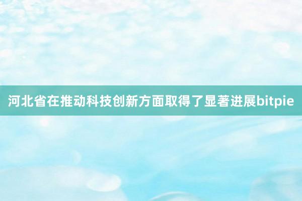 河北省在推动科技创新方面取得了显著进展bitpie