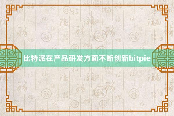 比特派在产品研发方面不断创新bitpie