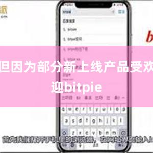 但因为部分新上线产品受欢迎bitpie